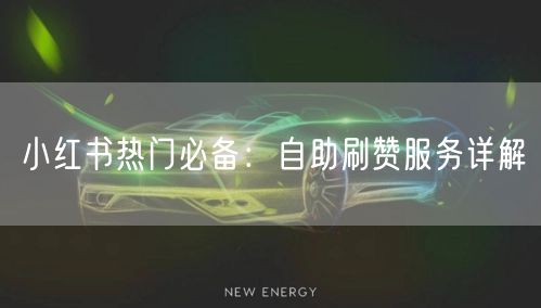 小红书热门必备：自助刷赞服务详解