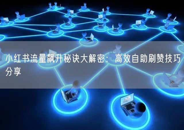 小红书流量飙升秘诀大解密：高效自助刷赞技巧分享