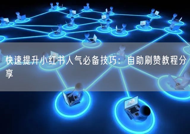 快速提升小红书人气必备技巧：自助刷赞教程分享