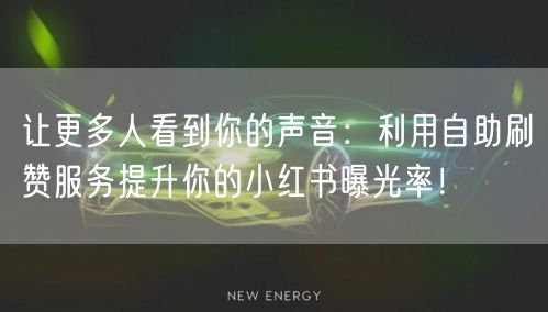 让更多人看到你的声音：利用自助刷赞服务提升你的小红书曝光率！