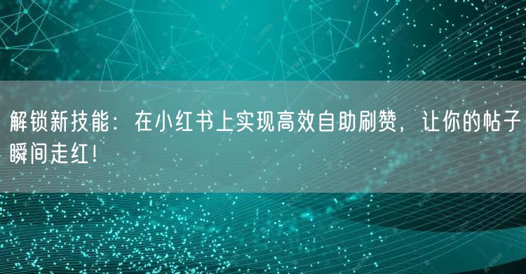 解锁新技能：在小红书上实现高效自助刷赞，让你的帖子瞬间走红！