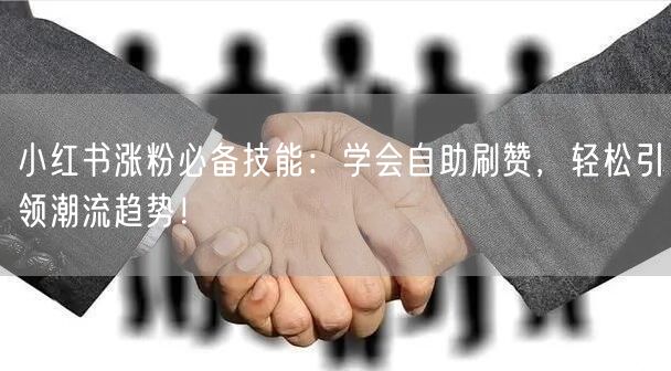 小红书涨粉必备技能：学会自助刷赞，轻松引领潮流趋势！