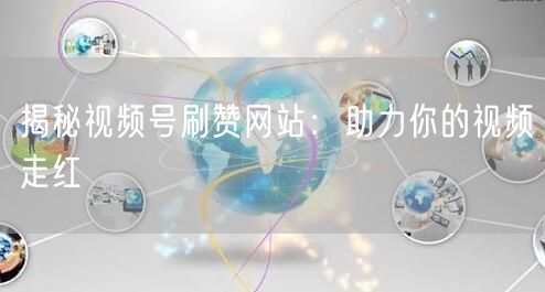 揭秘视频号刷赞网站：助力你的视频走红