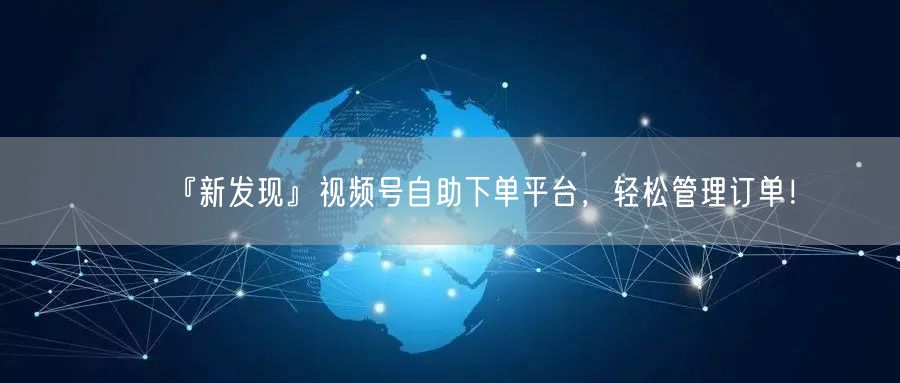 『新发现』视频号自助下单平台，轻松管理订单！