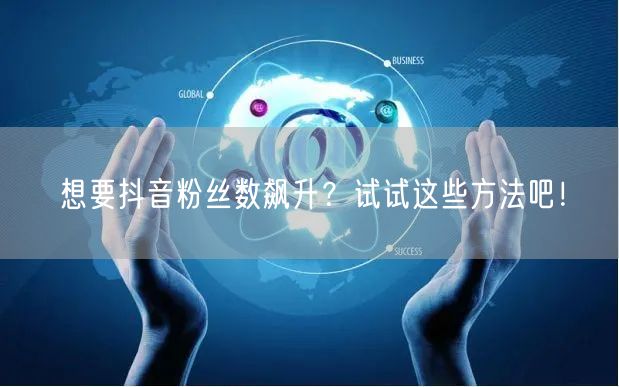 想要抖音粉丝数飙升？试试这些方法吧！