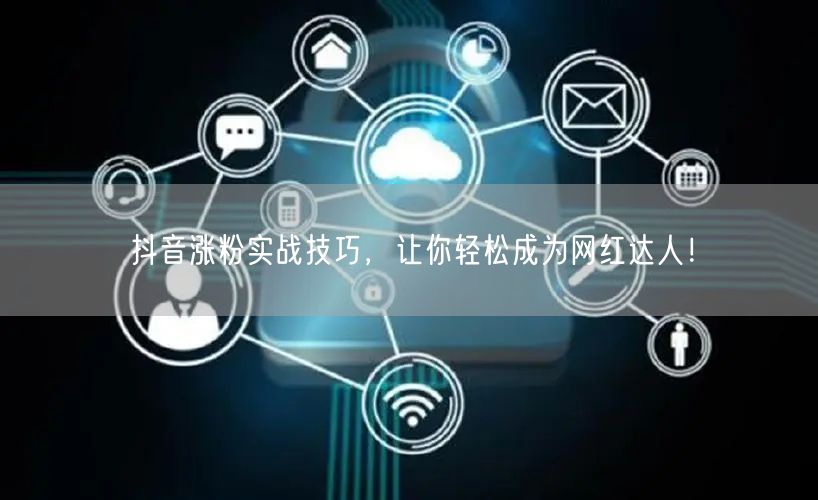 抖音涨粉实战技巧，让你轻松成为网红达人！
