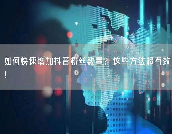 如何快速增加抖音粉丝数量？这些方法超有效！