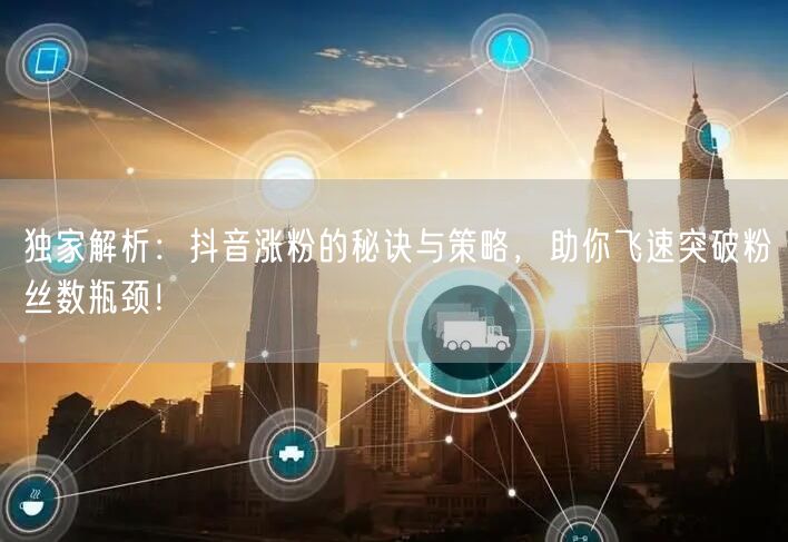 独家解析：抖音涨粉的秘诀与策略，助你飞速突破粉丝数瓶颈！