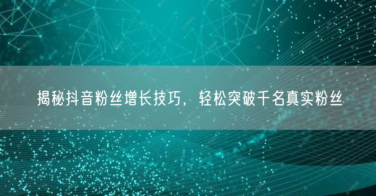 揭秘抖音粉丝增长技巧，轻松突破千名真实粉丝
