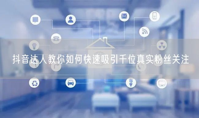 抖音达人教你如何快速吸引千位真实粉丝关注