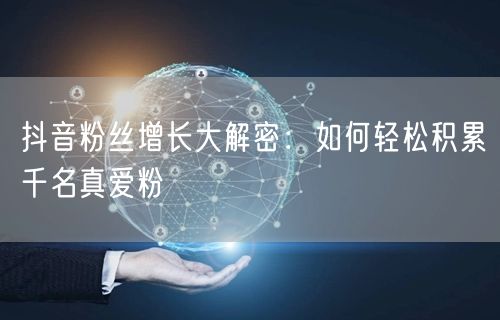 抖音粉丝增长大解密：如何轻松积累千名真爱粉