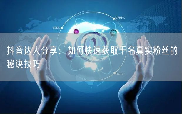 抖音达人分享：如何快速获取千名真实粉丝的秘诀技巧