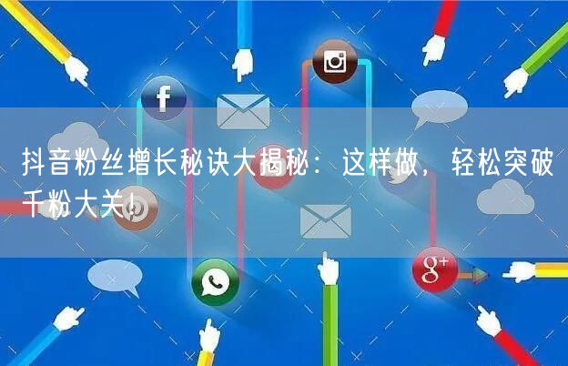 抖音粉丝增长秘诀大揭秘：这样做，轻松突破千粉大关！