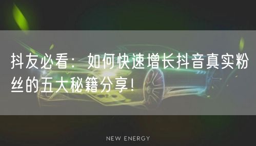 抖友必看：如何快速增长抖音真实粉丝的五大秘籍分享！