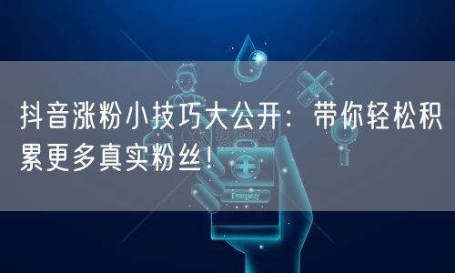 抖音涨粉小技巧大公开：带你轻松积累更多真实粉丝！