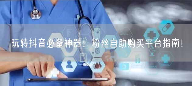 玩转抖音必备神器：粉丝自助购买平台指南！
