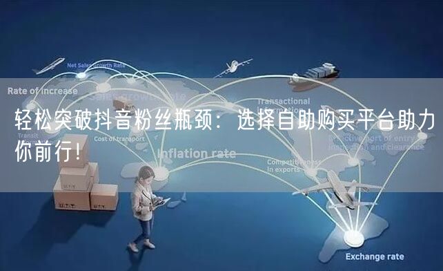轻松突破抖音粉丝瓶颈：选择自助购买平台助力你前行！