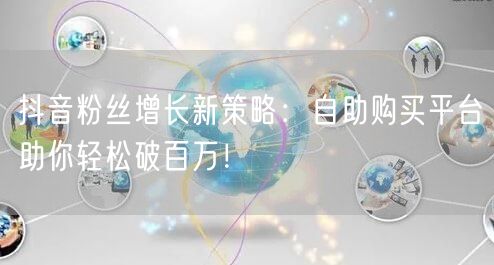 抖音粉丝增长新策略：自助购买平台助你轻松破百万！