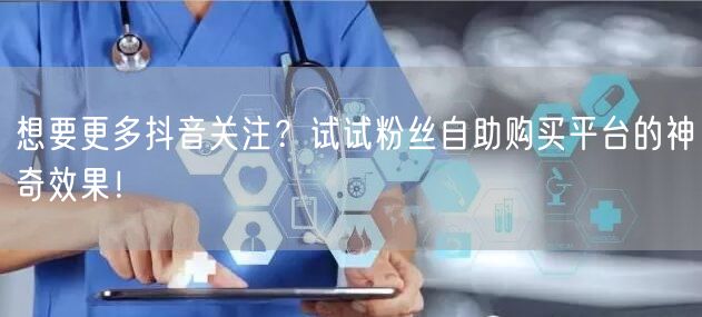 想要更多抖音关注？试试粉丝自助购买平台的神奇效果！