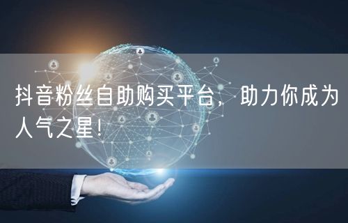 抖音粉丝自助购买平台，助力你成为人气之星！