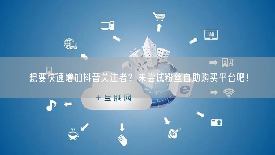 想要快速增加抖音关注者？来尝试粉丝自助购买平台吧！