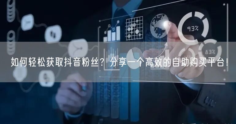 如何轻松获取抖音粉丝？分享一个高效的自助购买平台！