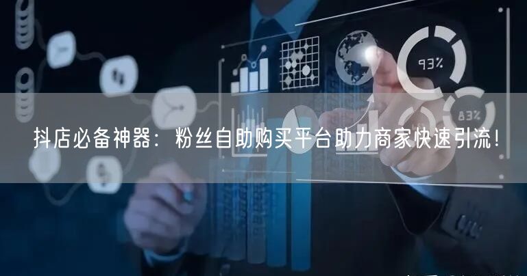 抖店必备神器：粉丝自助购买平台助力商家快速引流！