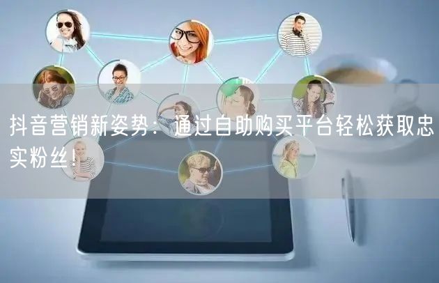 抖音营销新姿势：通过自助购买平台轻松获取忠实粉丝！