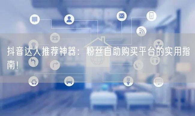 抖音达人推荐神器：粉丝自助购买平台的实用指南！