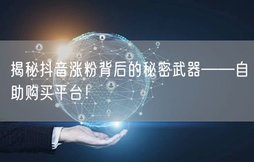 揭秘抖音涨粉背后的秘密武器——自助购买平台！