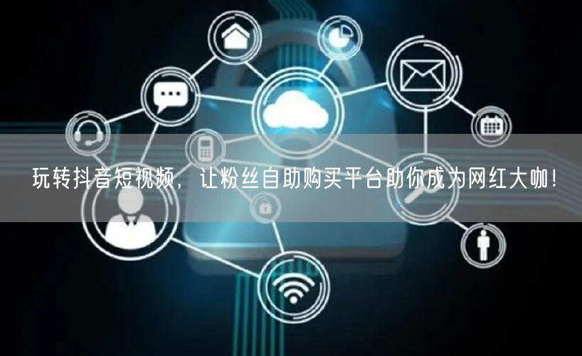 玩转抖音短视频，让粉丝自助购买平台助你成为网红大咖！