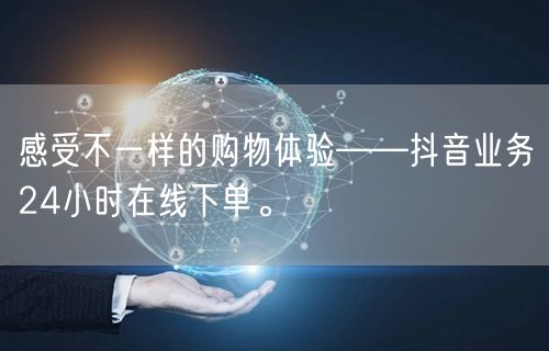 感受不一样的购物体验——抖音业务24小时在线下单。