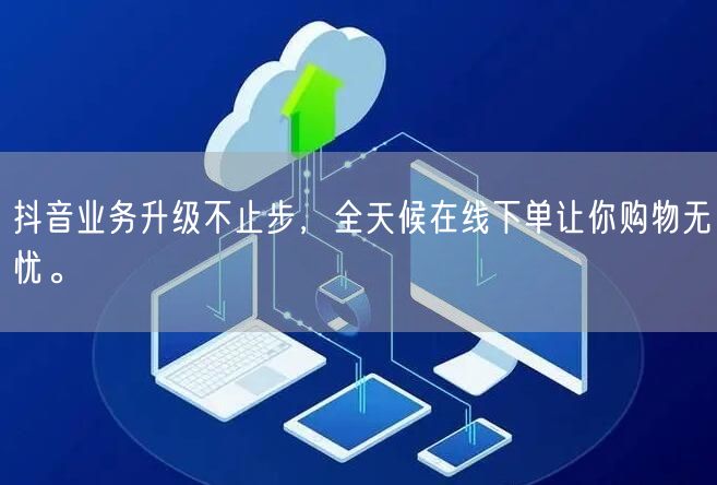 抖音业务升级不止步，全天候在线下单让你购物无忧。