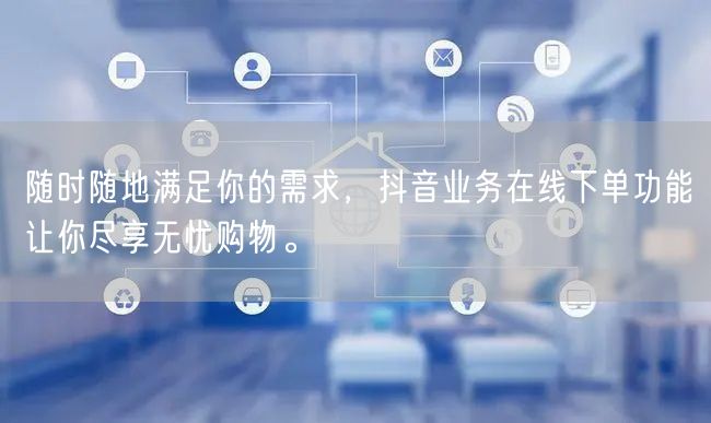 随时随地满足你的需求，抖音业务在线下单功能让你尽享无忧购物。
