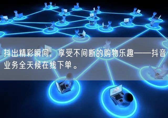 抖出精彩瞬间，享受不间断的购物乐趣——抖音业务全天候在线下单。