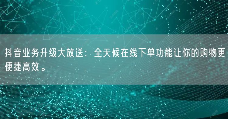 抖音业务升级大放送：全天候在线下单功能让你的购物更便捷高效。