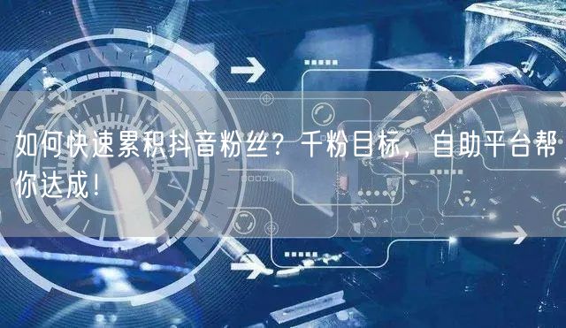 如何快速累积抖音粉丝？千粉目标，自助平台帮你达成！