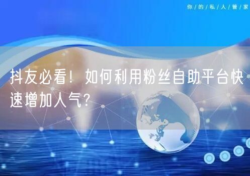 抖友必看！如何利用粉丝自助平台快速增加人气？