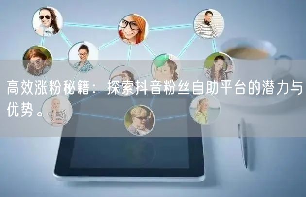 高效涨粉秘籍：探索抖音粉丝自助平台的潜力与优势。