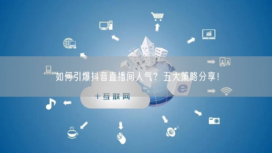 如何引爆抖音直播间人气？五大策略分享！