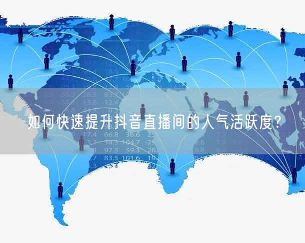 如何快速提升抖音直播间的人气活跃度？