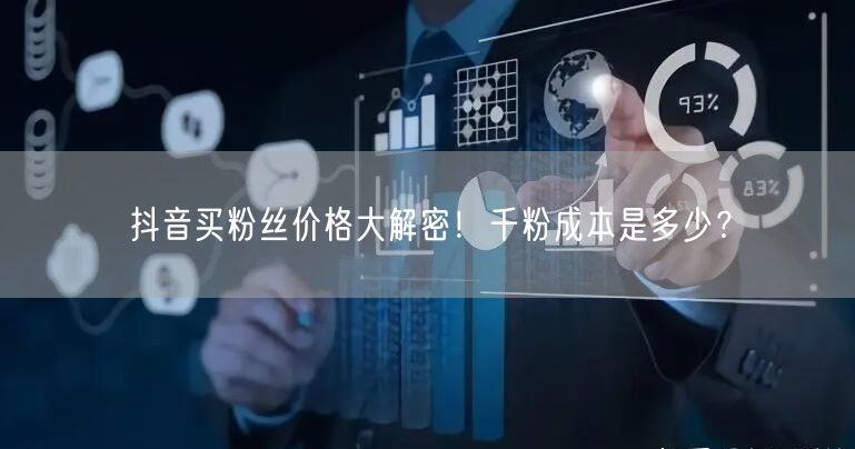 抖音买粉丝价格大解密！千粉成本是多少？