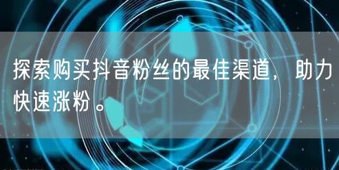 探索购买抖音粉丝的最佳渠道，助力快速涨粉。