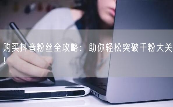 购买抖音粉丝全攻略：助你轻松突破千粉大关！