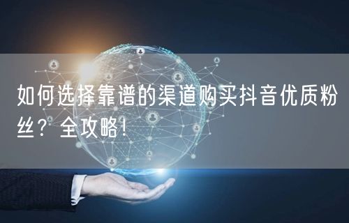 如何选择靠谱的渠道购买抖音优质粉丝？全攻略！