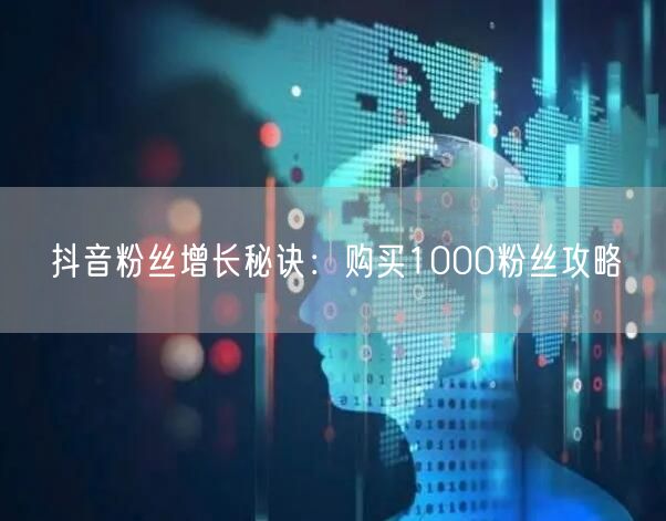 抖音粉丝增长秘诀：购买1000粉丝攻略