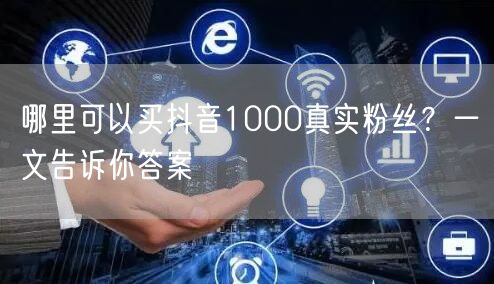 哪里可以买抖音1000真实粉丝？一文告诉你答案