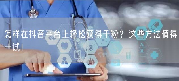 怎样在抖音平台上轻松获得千粉？这些方法值得一试！