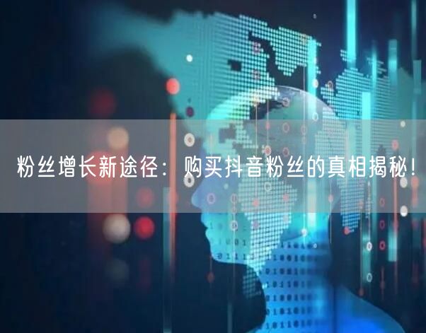 粉丝增长新途径：购买抖音粉丝的真相揭秘！