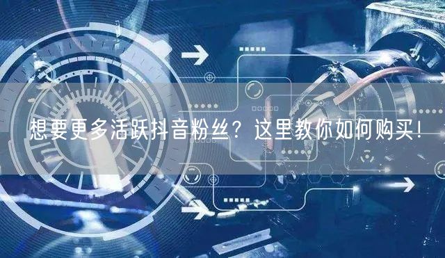想要更多活跃抖音粉丝？这里教你如何购买！